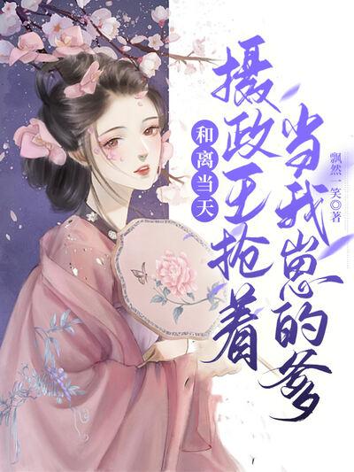 和离当天，摄政王抢著当我崽的爹